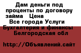 Дам деньги под проценты по договору займа › Цена ­ 1 800 000 - Все города Услуги » Бухгалтерия и финансы   . Белгородская обл.